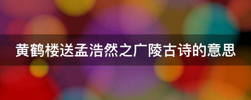 黄鹤楼送孟浩然之广陵古诗的意思（黄鹤楼送孟浩然之广陵古诗的意思简写）