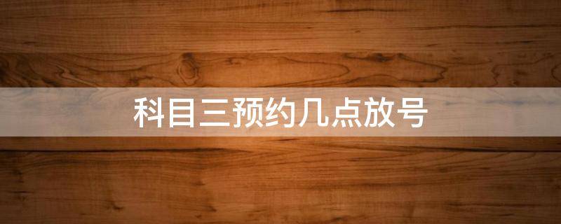 科目三预约几点放号 科目三预约几号截止