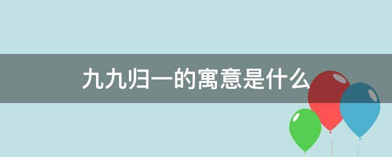 九九归一的寓意是什么（九九归一的寓意是什么数字）