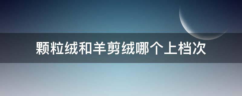 颗粒绒和羊剪绒哪个上档次 颗粒绒与羊剪绒哪个更好