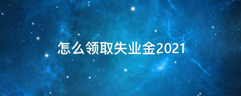 怎么领取失业金2021 失业金领取条件