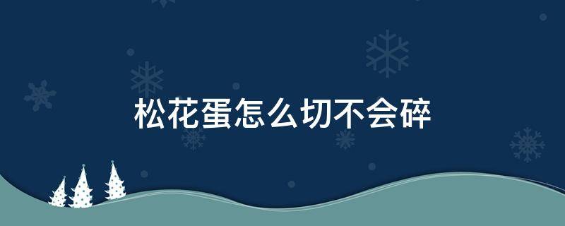 松花蛋怎么切不会碎（松花蛋怎么切不容易烂）