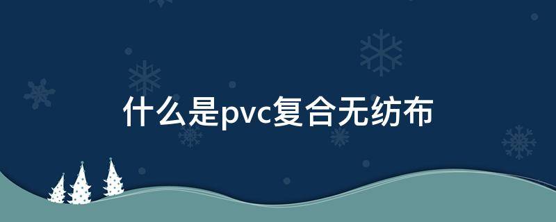 什么是pvc复合无纺布（pvc无纺布的用途）