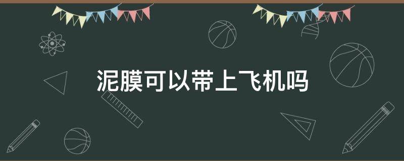 泥膜可以带上飞机吗 清洁泥膜可以带上飞机吗