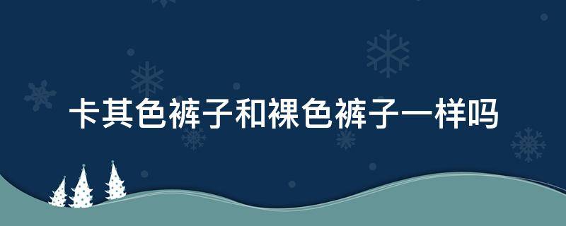 卡其色裤子和裸色裤子一样吗 卡其色外套 裤子