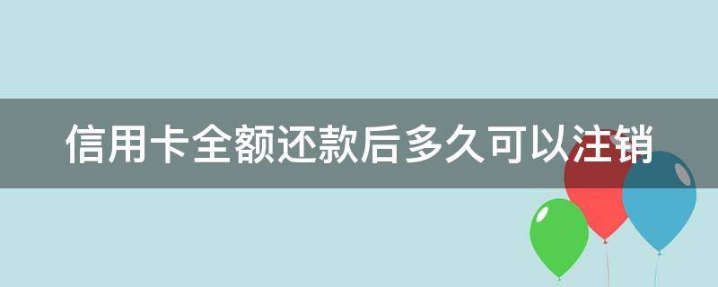 信用卡全额还款后多久可以注销（全部还清信用卡）