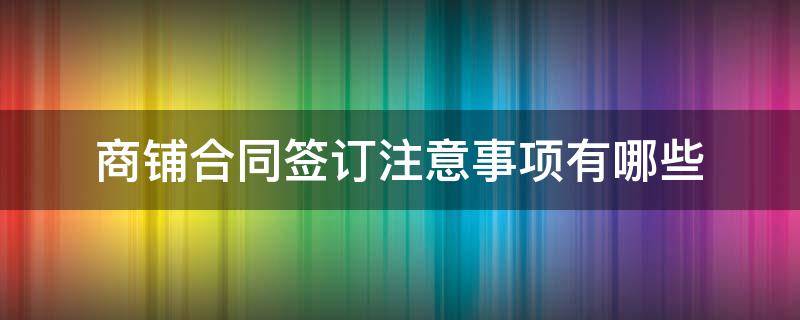 商铺合同签订注意事项有哪些（商铺购买合同签订注意事项）