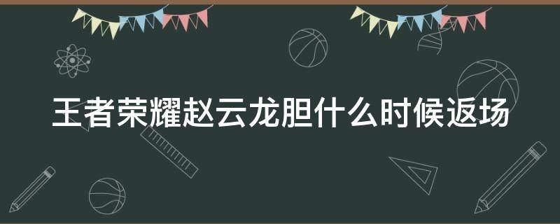 王者荣耀赵云龙胆什么时候返场 王者荣耀赵云龙胆什么时候返场2024