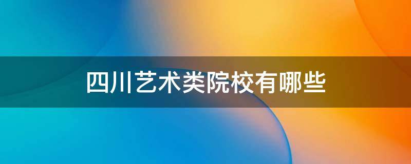 四川艺术类院校有哪些（四川省内艺术类院校有哪些）