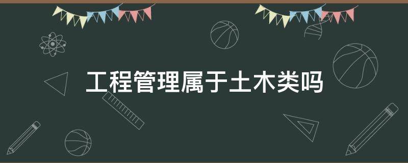 工程管理属于土木类吗（工程管理属于土木类吗?）