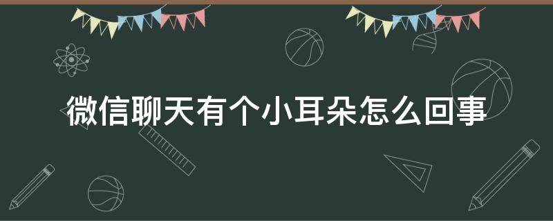 微信聊天有个小耳朵怎么回事 微信聊天时有个小耳朵怎么回事