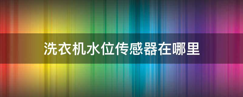 洗衣机水位传感器在哪里（海尔洗衣机水位传感器在哪里）