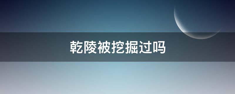 乾陵被挖掘过吗（乾陵墓为什么没人挖）