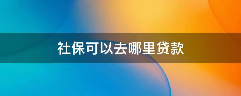 社保可以去哪里贷款 社保能做什么贷款