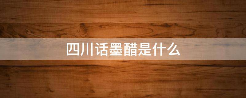 四川话墨醋是什么 四川人说的墨醋是什么