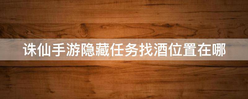 诛仙手游隐藏任务找酒位置在哪（诛仙手游隐藏任务找酒怎么做）