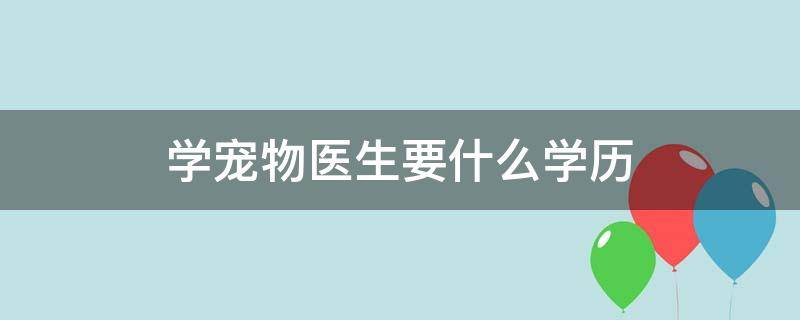 学宠物医生要什么学历 学宠物医生好吗