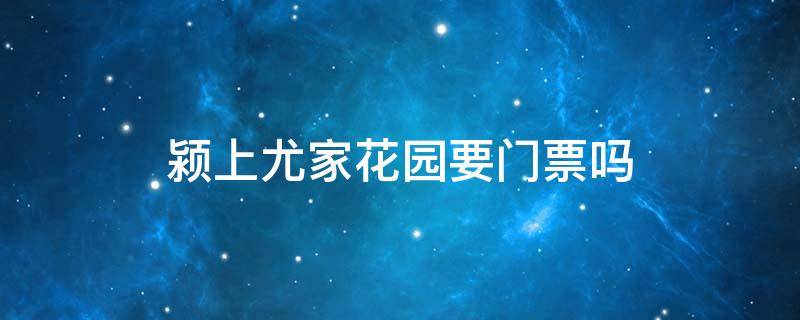 颍上尤家花园要门票吗 颍上县尤家花园要门票吗