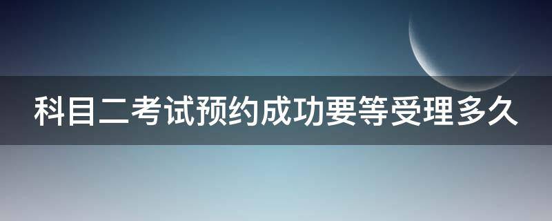 科目二考试预约成功要等受理多久（科目二预约受理成功后几天考试）