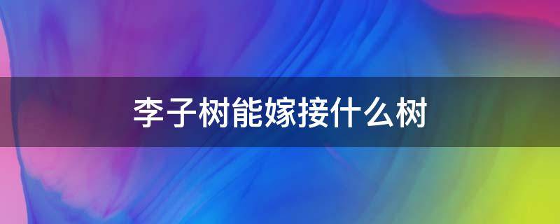 李子树能嫁接什么树 李子树可以用什么树嫁接