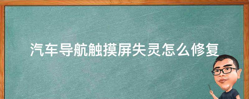 汽车导航触摸屏失灵怎么修复（汽车导航触屏失灵修复方法）