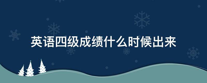 英语四级成绩什么时候出来（英语四级成绩什么时候出来 查询）