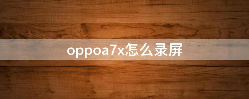 oppoa7x怎么录屏 oppoa7x怎么录屏幕