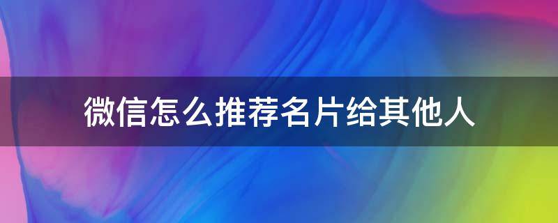 微信怎么推荐名片给其他人 微信名片如何推荐给其他人