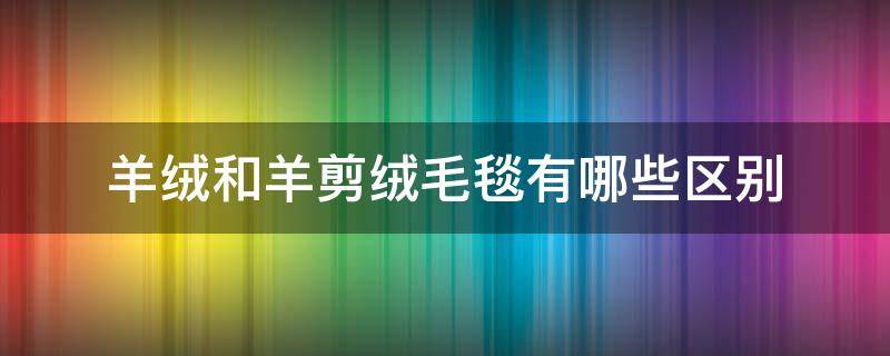 羊绒和羊剪绒毛毯有哪些区别 羊剪绒和羊绒的区别