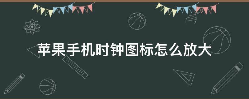 苹果手机时钟图标怎么放大（苹果手机的时钟图标怎么放大）