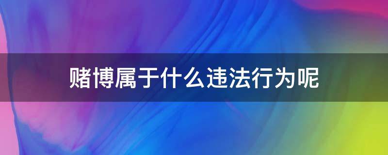 赌博属于什么违法行为呢 赌博属于一般违法行为吗