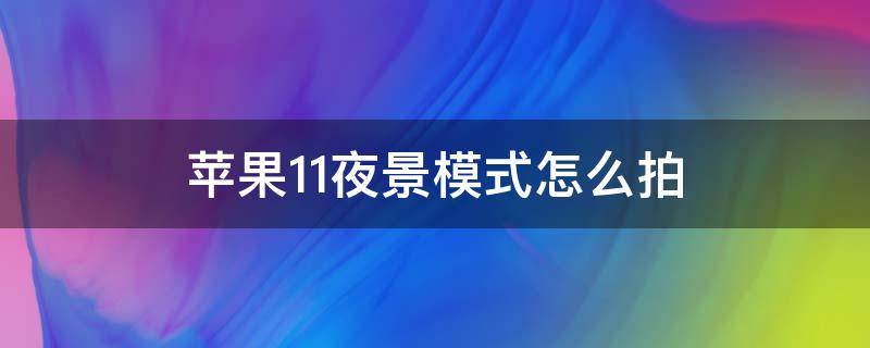 苹果11夜景模式怎么拍 苹果11夜景模式怎么拍出来的