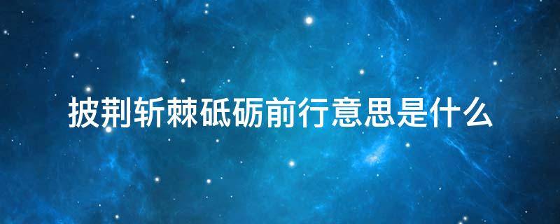 披荆斩棘砥砺前行意思是什么 斩荆披棘砥砺前行的意思