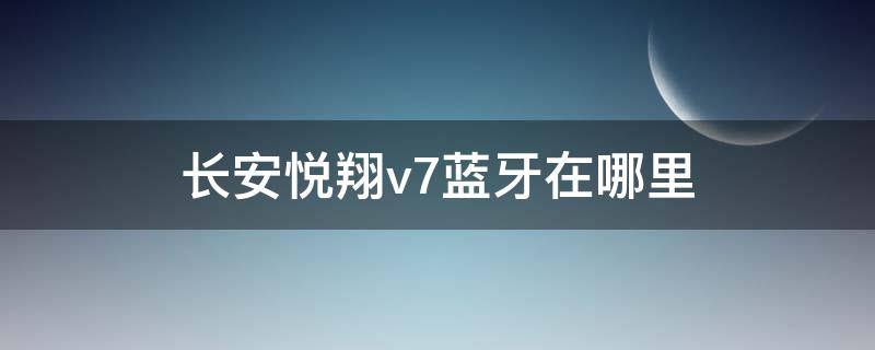 长安悦翔v7蓝牙在哪里 长安悦翔v7怎么连接手机