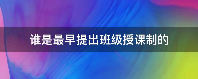 谁是最早提出班级授课制的（最早提出班级授课制的人是）