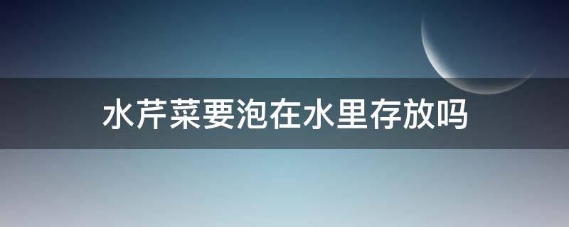 水芹菜要泡在水里存放吗 芹菜泡在水里会怎么样