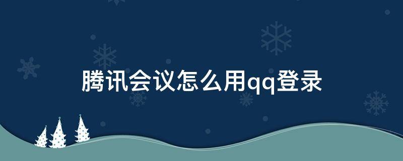 腾讯会议怎么用qq登录（腾讯会议怎么用qq登录不了）