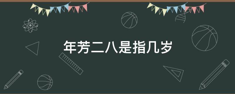 年芳二八是指几岁 芳龄二八是什么意思