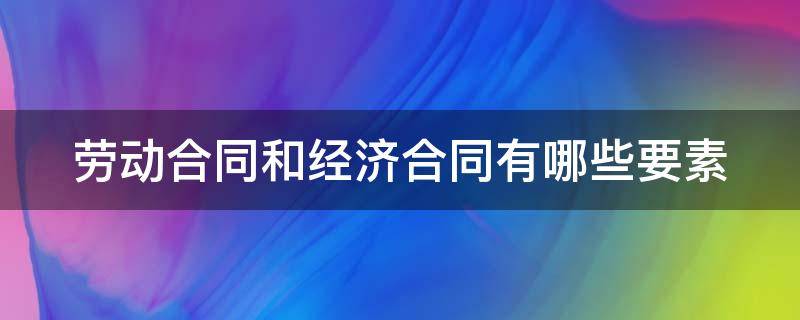 劳动合同和经济合同有哪些要素（劳动合同和经济合同有哪些要素组成）