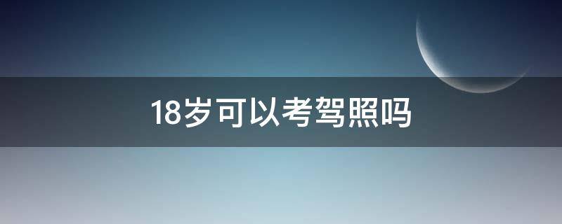 18岁可以考驾照吗 未满18岁可以考驾照吗