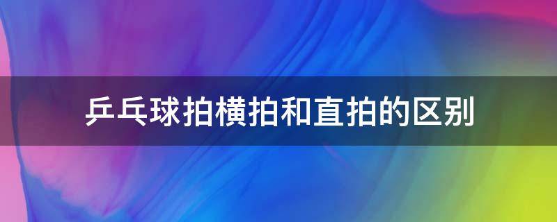 乒乓球拍横拍和直拍的区别 乒乓球拍横拍和直拍的区别图片