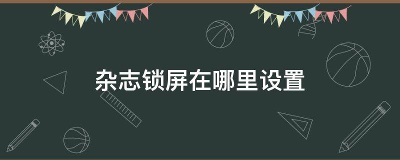 杂志锁屏在哪里设置 杂志锁屏在哪里设置华为