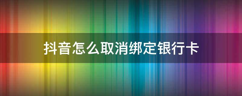 抖音怎么取消绑定银行卡 抖音如何取消绑定的银行卡