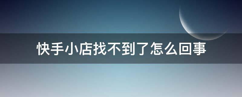 快手小店找不到了怎么回事（快手的快手小店找不到了）