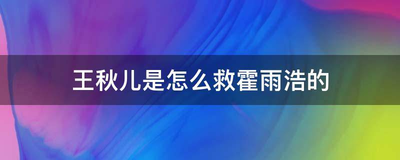 王秋儿是怎么救霍雨浩的 王秋儿怎么救活霍雨浩的