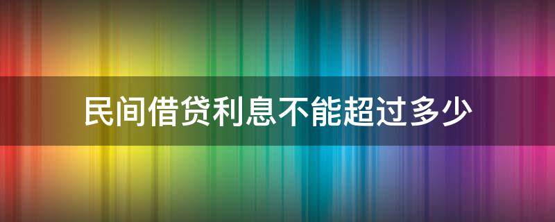 民间借贷利息不能超过多少（民间借贷利息不可以超过多少）