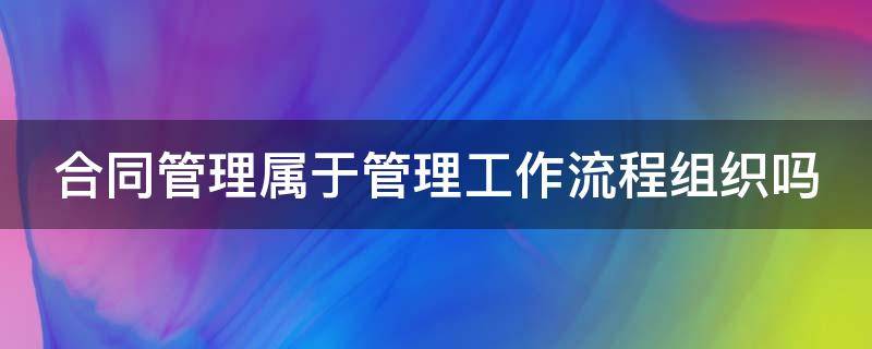 合同管理属于管理工作流程组织吗（合同管理属于哪个过程组）