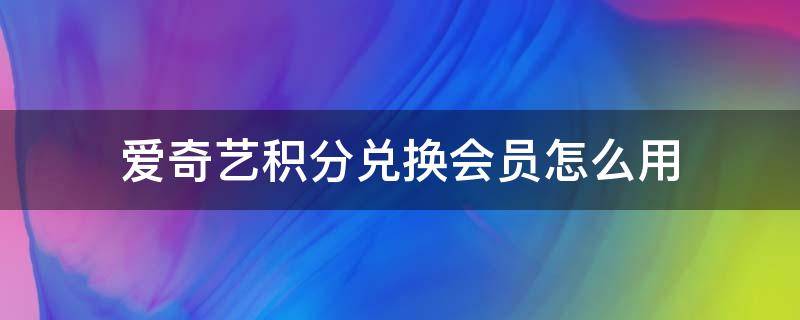 爱奇艺积分兑换会员怎么用（积分兑换的爱奇艺会员如何使用）