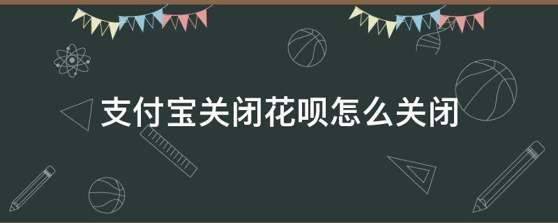 支付宝关闭花呗怎么关闭 支付宝花呗如何关闭?