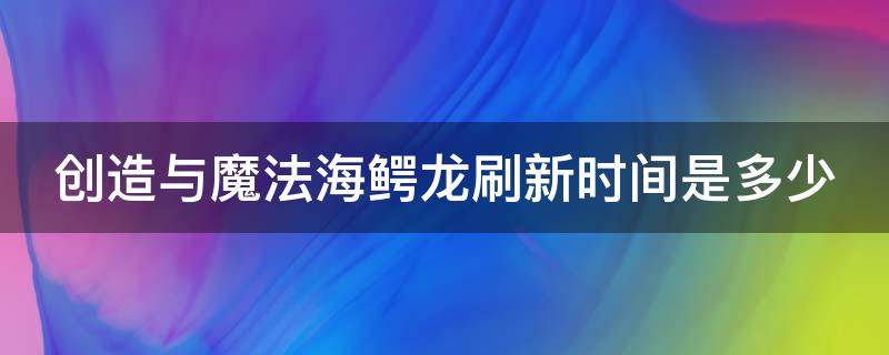 创造与魔法海鳄龙刷新时间是多少（创造与魔法海鳄龙刷新时间是多少天）